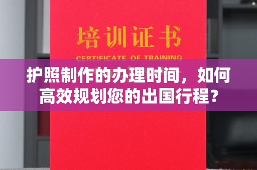 威信护照制作的办理时间，如何高效规划您的出国行程？